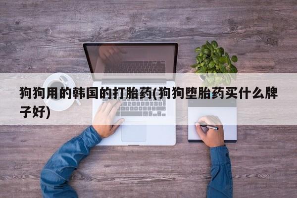 堕胎药网上可以购买吗狗狗用的韩国的打胎药(狗狗堕胎药买什么牌子好)