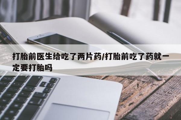 堕胎药网上可以购买吗打胎前医生给吃了两片药/打胎前吃了药就一定要打胎吗