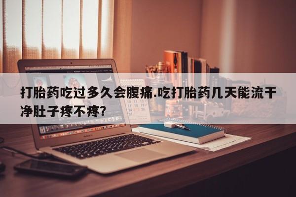 堕胎药网上可以购买吗打胎药吃过多久会腹痛.吃打胎药几天能流干净肚子疼不疼？