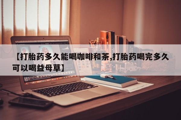 堕胎药网上可以购买吗【打胎药多久能喝咖啡和茶,打胎药喝完多久可以喝益母草】