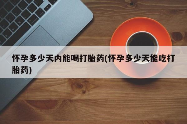 堕胎药网上可以购买吗怀孕多少天内能喝打胎药(怀孕多少天能吃打胎药)