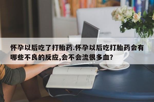 堕胎药网上可以购买吗怀孕以后吃了打胎药.怀孕以后吃打胎药会有哪些不良的反应,会不会流很多血？