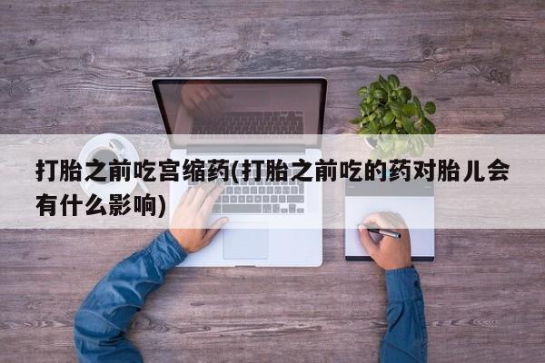 堕胎药网上可以购买吗打胎之前吃宫缩药(打胎之前吃的药对胎儿会有什么影响)