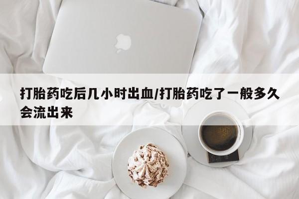 堕胎药网上可以购买吗打胎药吃后几小时出血/打胎药吃了一般多久会流出来