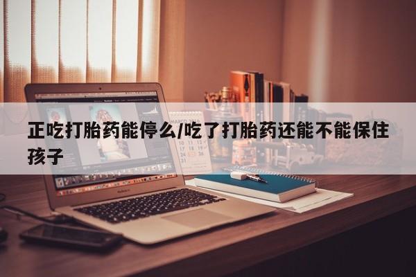 堕胎药网上可以购买吗正吃打胎药能停么/吃了打胎药还能不能保住孩子