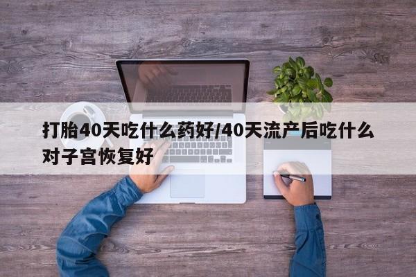 堕胎药网上可以购买吗打胎40天吃什么药好/40天流产后吃什么对子宫恢复好