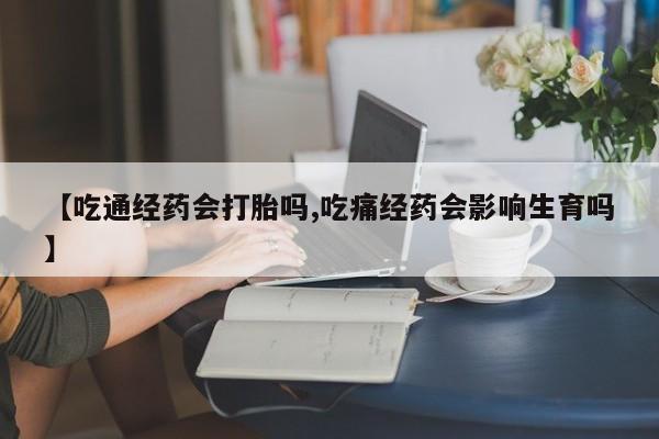 堕胎药网上可以购买吗【吃通经药会打胎吗,吃痛经药会影响生育吗】