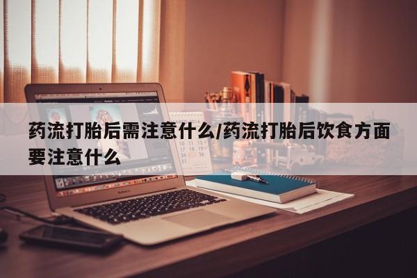 堕胎药网上可以购买吗药流打胎后需注意什么/药流打胎后饮食方面要注意什么