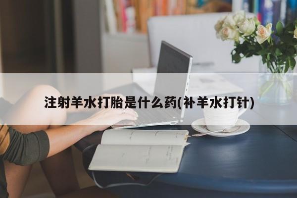 堕胎药网上可以购买吗注射羊水打胎是什么药(补羊水打针)