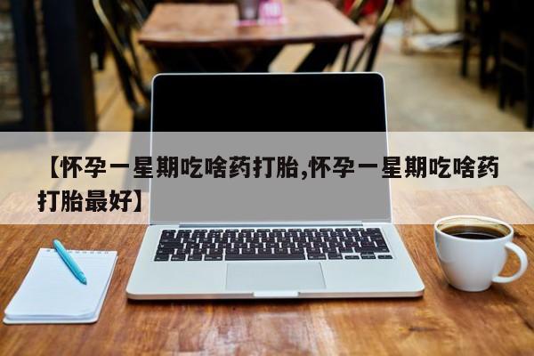 堕胎药网上可以购买吗【怀孕一星期吃啥药打胎,怀孕一星期吃啥药打胎最好】