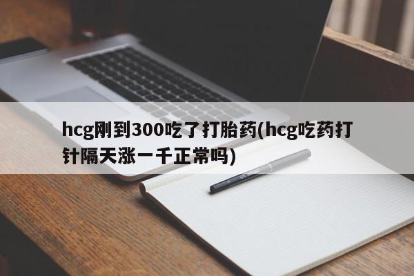 堕胎药网上可以购买吗hcg刚到300吃了打胎药(hcg吃药打针隔天涨一千正常吗)