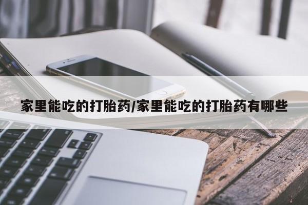堕胎药网上可以购买吗家里能吃的打胎药/家里能吃的打胎药有哪些