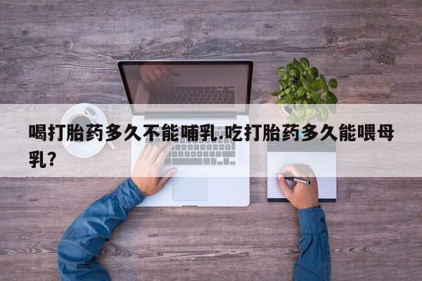 堕胎药网上可以购买吗喝打胎药多久不能哺乳.吃打胎药多久能喂母乳？