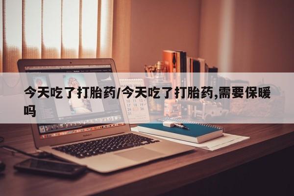 堕胎药网上可以购买吗今天吃了打胎药/今天吃了打胎药,需要保暖吗