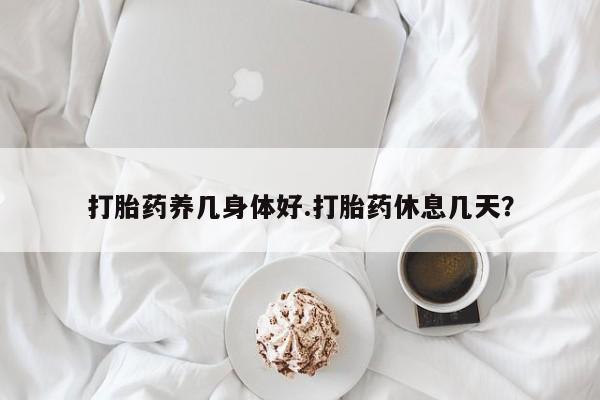 堕胎药网上可以购买吗打胎药养几身体好.打胎药休息几天？
