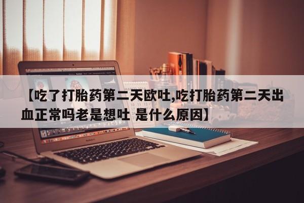 堕胎药网上可以购买吗【吃了打胎药第二天欧吐,吃打胎药第二天出血正常吗老是想吐 是什么原因】