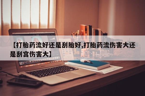 堕胎药网上可以购买吗【打胎药流好还是刮胎好,打胎药流伤害大还是刮宫伤害大】