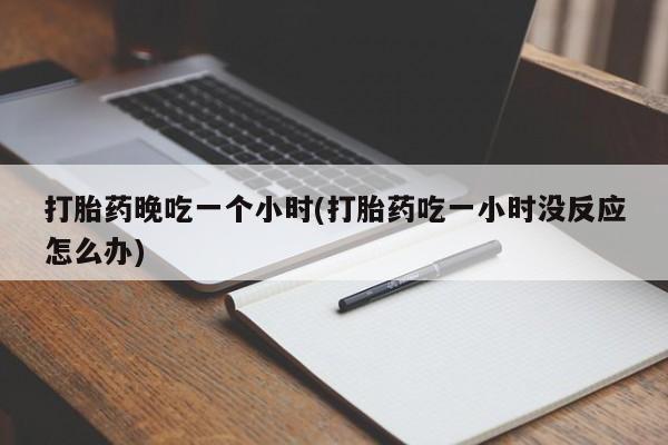 堕胎药网上可以购买吗打胎药晚吃一个小时(打胎药吃一小时没反应怎么办)