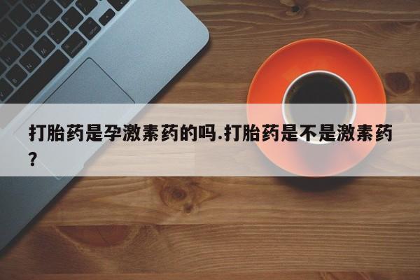堕胎药网上可以购买吗打胎药是孕激素药的吗.打胎药是不是激素药？