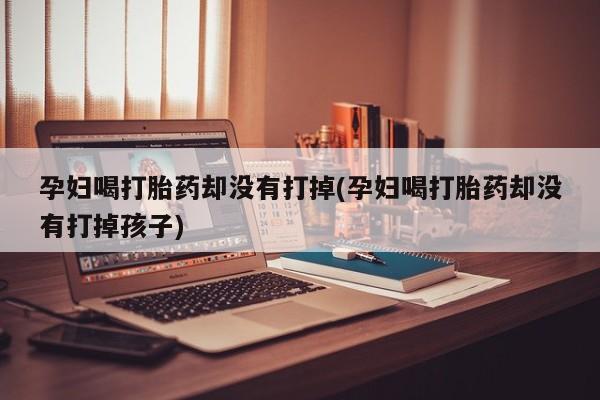 堕胎药网上可以购买吗孕妇喝打胎药却没有打掉(孕妇喝打胎药却没有打掉孩子)
