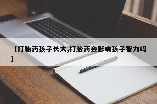 堕胎药网上可以购买吗【打胎药孩子长大,打胎药会影响孩子智力吗】