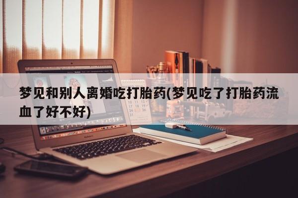 堕胎药网上可以购买吗梦见和别人离婚吃打胎药(梦见吃了打胎药流血了好不好)
