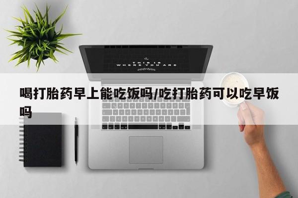 堕胎药网上可以购买吗喝打胎药早上能吃饭吗/吃打胎药可以吃早饭吗