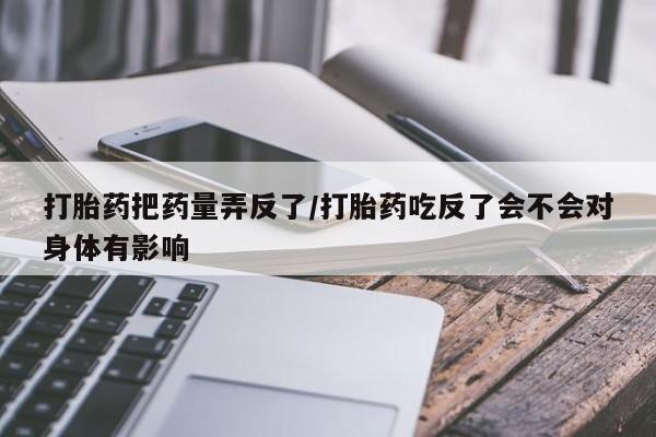 堕胎药网上可以购买吗打胎药把药量弄反了/打胎药吃反了会不会对身体有影响