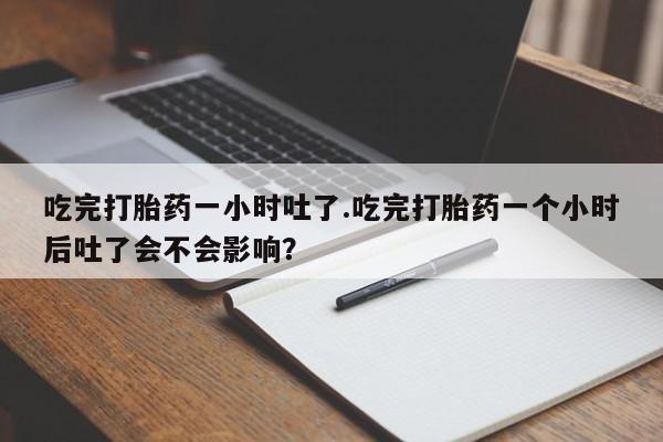 堕胎药网上可以购买吗吃完打胎药一小时吐了.吃完打胎药一个小时后吐了会不会影响？