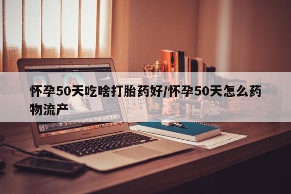堕胎药网上可以购买吗怀孕50天吃啥打胎药好/怀孕50天怎么药物流产