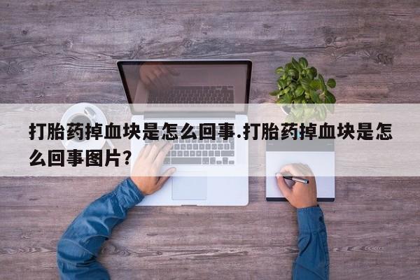 堕胎药网上可以购买吗打胎药掉血块是怎么回事.打胎药掉血块是怎么回事图片？