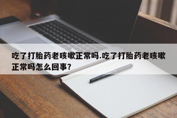 堕胎药网上可以购买吗吃了打胎药老咳嗽正常吗.吃了打胎药老咳嗽正常吗怎么回事？