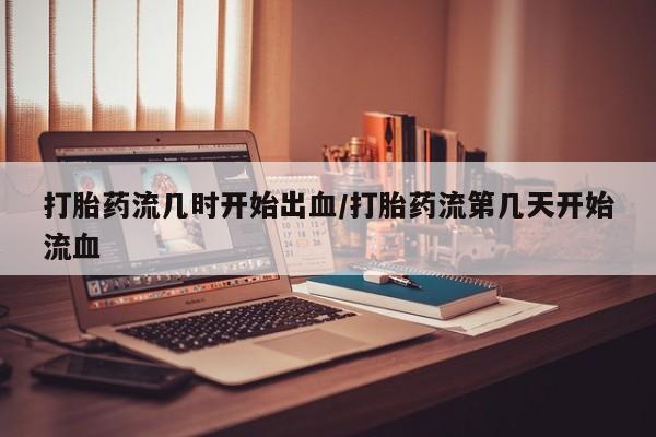 堕胎药网上可以购买吗打胎药流几时开始出血/打胎药流第几天开始流血
