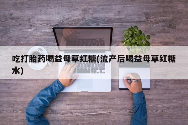 堕胎药网上可以购买吗吃打胎药喝益母草红糖(流产后喝益母草红糖水)