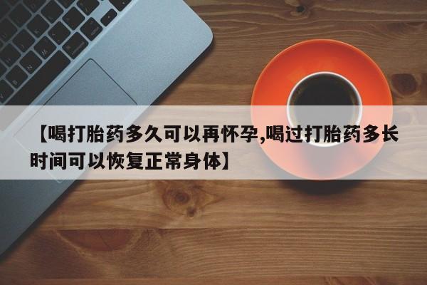 堕胎药网上可以购买吗【喝打胎药多久可以再怀孕,喝过打胎药多长时间可以恢复正常身体】