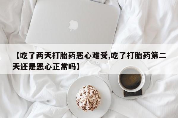 堕胎药网上可以购买吗【吃了两天打胎药恶心难受,吃了打胎药第二天还是恶心正常吗】