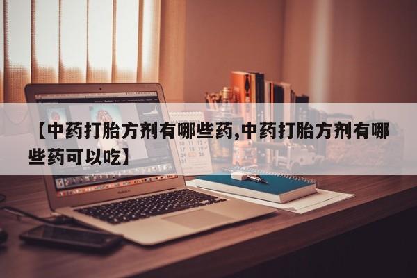 堕胎药网上可以购买吗【中药打胎方剂有哪些药,中药打胎方剂有哪些药可以吃】
