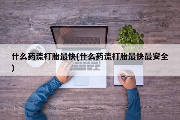 堕胎药网上可以购买吗什么药流打胎最快(什么药流打胎最快最安全)