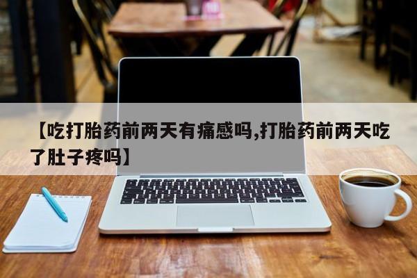 堕胎药网上可以购买吗【吃打胎药前两天有痛感吗,打胎药前两天吃了肚子疼吗】