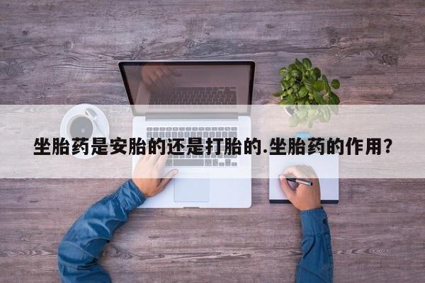 堕胎药网上可以购买吗坐胎药是安胎的还是打胎的.坐胎药的作用？
