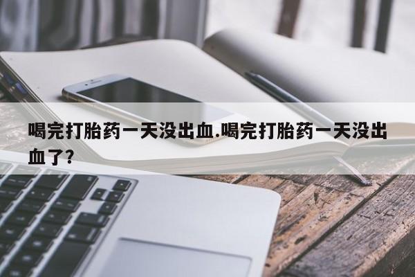 堕胎药网上可以购买吗喝完打胎药一天没出血.喝完打胎药一天没出血了？