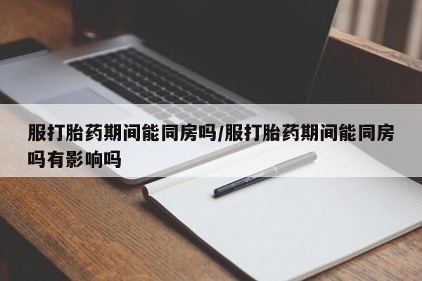堕胎药网上可以购买吗服打胎药期间能同房吗/服打胎药期间能同房吗有影响吗