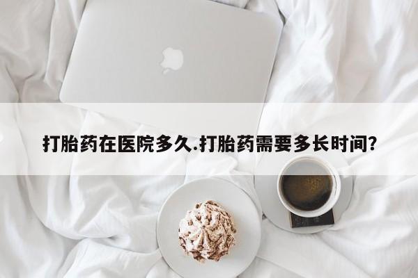 堕胎药网上可以购买吗打胎药在医院多久.打胎药需要多长时间？