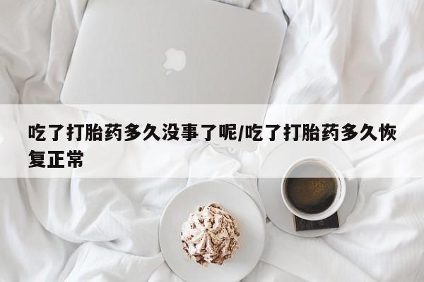 堕胎药网上可以购买吗吃了打胎药多久没事了呢/吃了打胎药多久恢复正常
