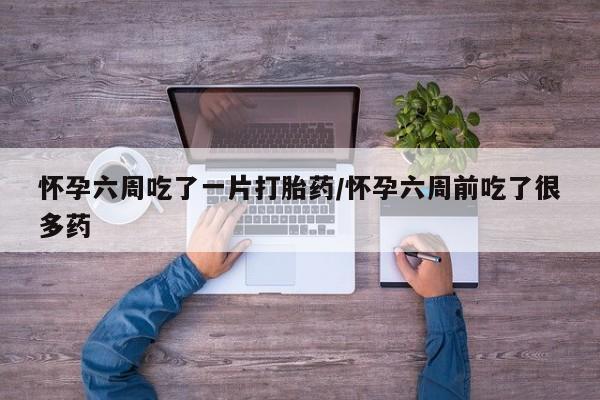 堕胎药网上可以购买吗怀孕六周吃了一片打胎药/怀孕六周前吃了很多药