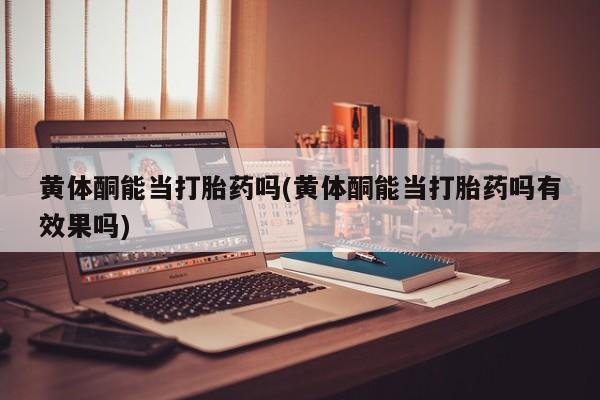 堕胎药网上可以购买吗黄体酮能当打胎药吗(黄体酮能当打胎药吗有效果吗)
