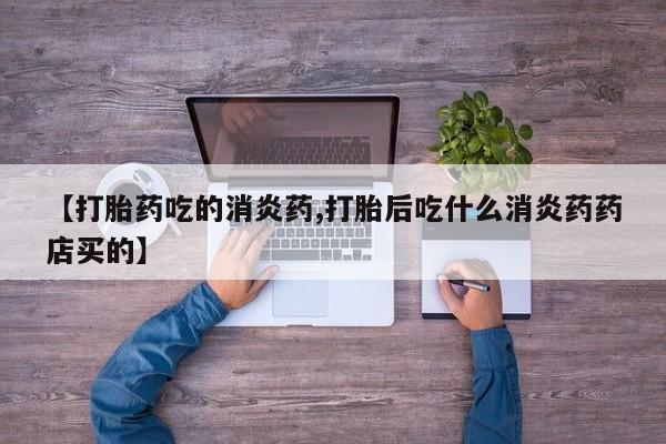 堕胎药网上可以购买吗【打胎药吃的消炎药,打胎后吃什么消炎药药店买的】