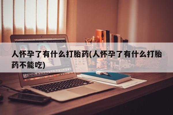 堕胎药网上可以购买吗人怀孕了有什么打胎药(人怀孕了有什么打胎药不能吃)