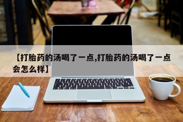 堕胎药网上可以购买吗【打胎药的汤喝了一点,打胎药的汤喝了一点会怎么样】