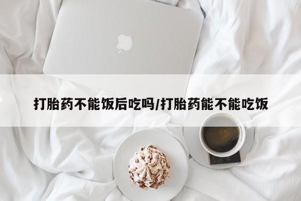 堕胎药网上可以购买吗打胎药不能饭后吃吗/打胎药能不能吃饭